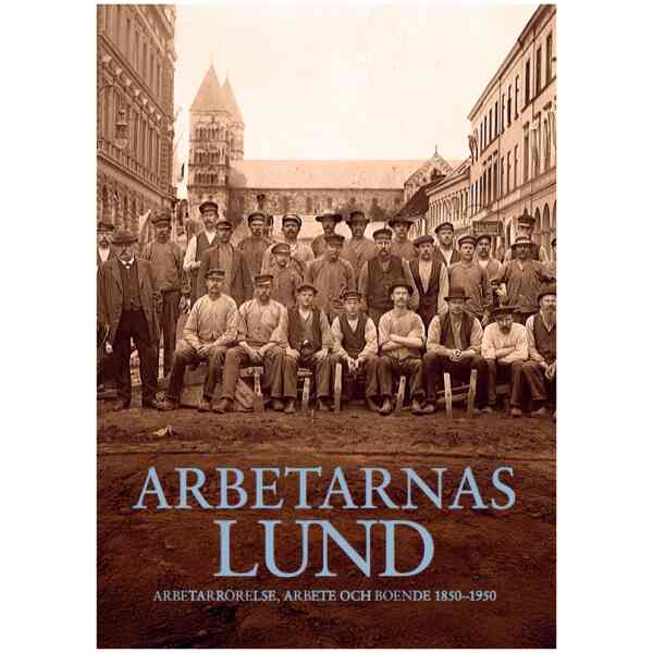 Arbetarnas Lund. Arbetarrörelse, arbete och boende i Lund 1850–1950